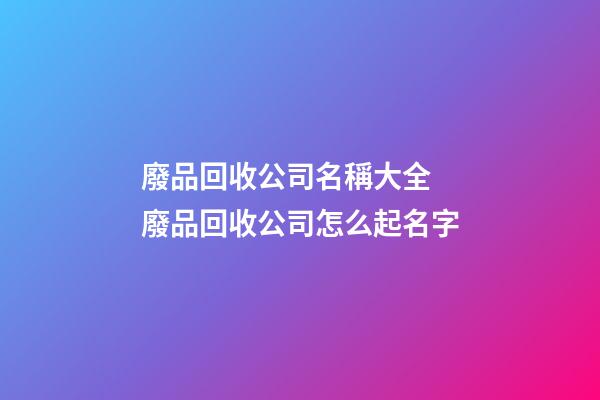 廢品回收公司名稱大全 廢品回收公司怎么起名字-第1張-公司起名-玄機派